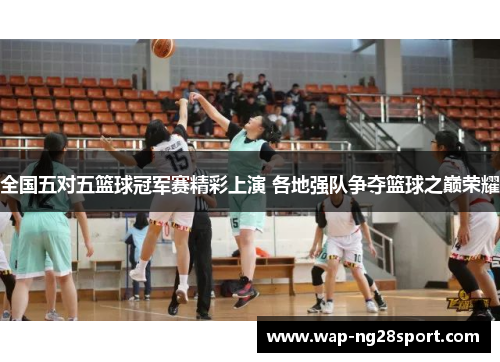 全国五对五篮球冠军赛精彩上演 各地强队争夺篮球之巅荣耀