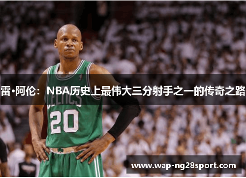 雷·阿伦：NBA历史上最伟大三分射手之一的传奇之路