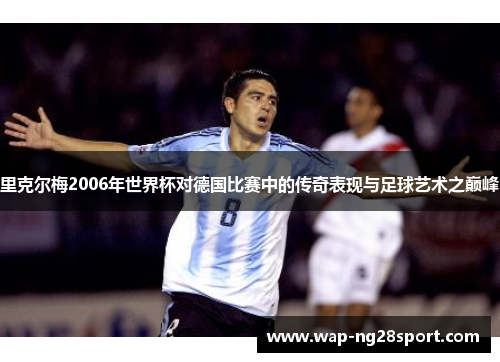 里克尔梅2006年世界杯对德国比赛中的传奇表现与足球艺术之巅峰