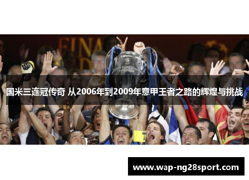 国米三连冠传奇 从2006年到2009年意甲王者之路的辉煌与挑战