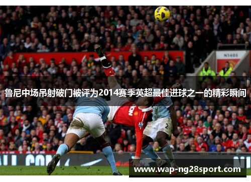 鲁尼中场吊射破门被评为2014赛季英超最佳进球之一的精彩瞬间