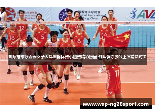 国际排球联合会女子大洋洲锦标赛小组赛精彩纷呈 各队争夺激烈上演精彩对决