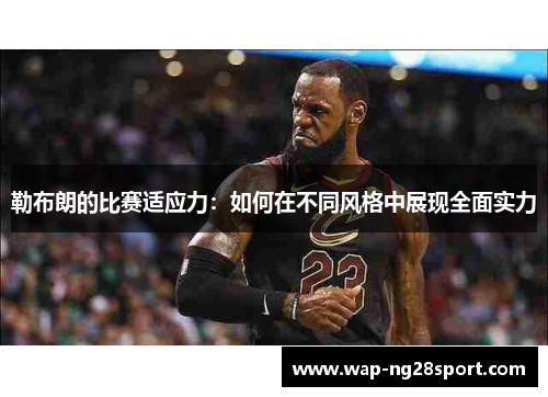 勒布朗的比赛适应力：如何在不同风格中展现全面实力