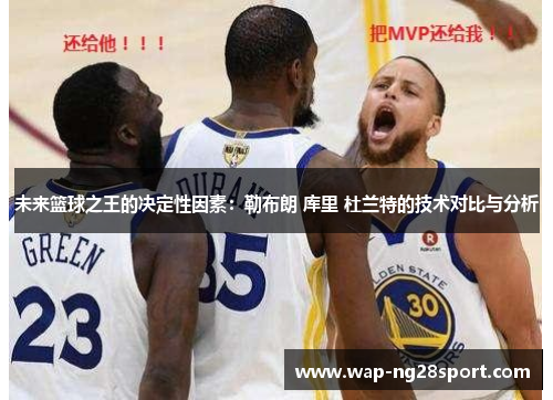 未来篮球之王的决定性因素：勒布朗 库里 杜兰特的技术对比与分析