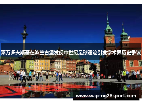 莱万多夫斯基在波兰古堡发现中世纪足球遗迹引发学术界历史争议