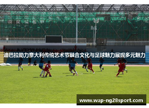 迪巴拉助力意大利传统艺术节融合文化与足球魅力展现多元魅力