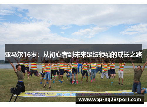 亚马尔16岁：从初心者到未来足坛领袖的成长之路