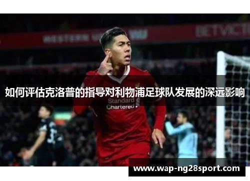 如何评估克洛普的指导对利物浦足球队发展的深远影响