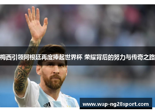 梅西引领阿根廷再度捧起世界杯 荣耀背后的努力与传奇之路