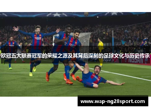 欧冠五大联赛冠军的荣耀之源及其背后深刻的足球文化与历史传承