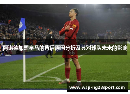 阿诺德加盟皇马的背后原因分析及其对球队未来的影响