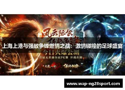 上海上港与强敌争锋燃情之战：激情碰撞的足球盛宴
