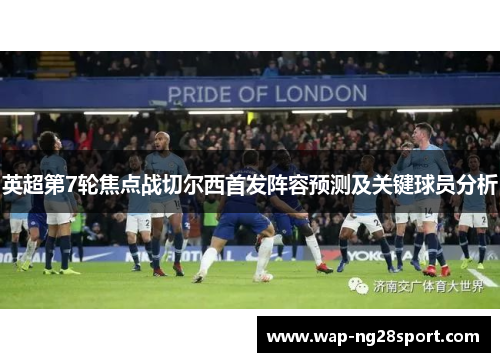 英超第7轮焦点战切尔西首发阵容预测及关键球员分析
