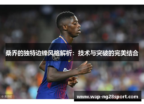 桑乔的独特边锋风格解析：技术与突破的完美结合