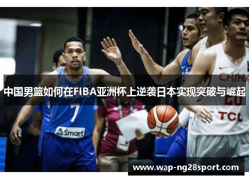 中国男篮如何在FIBA亚洲杯上逆袭日本实现突破与崛起