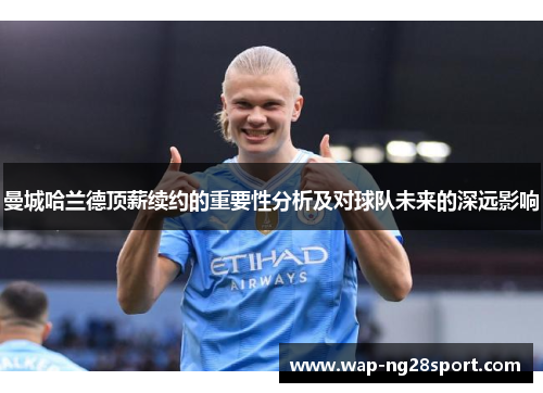 曼城哈兰德顶薪续约的重要性分析及对球队未来的深远影响