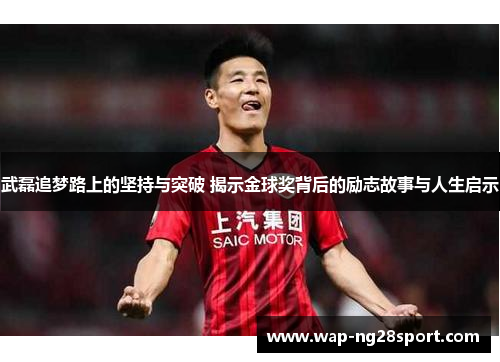 武磊追梦路上的坚持与突破 揭示金球奖背后的励志故事与人生启示