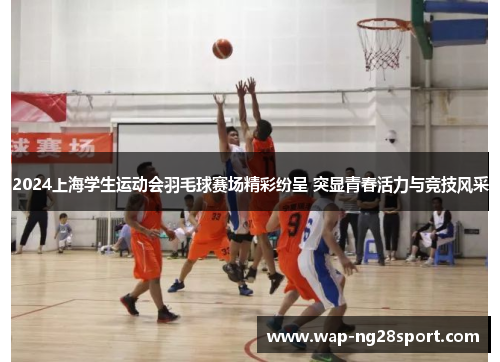 2024上海学生运动会羽毛球赛场精彩纷呈 突显青春活力与竞技风采
