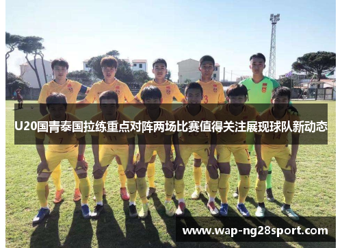 U20国青泰国拉练重点对阵两场比赛值得关注展现球队新动态