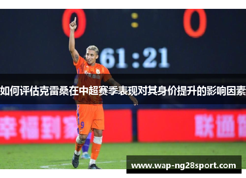 如何评估克雷桑在中超赛季表现对其身价提升的影响因素
