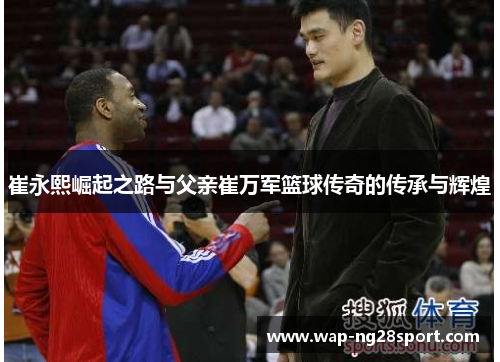崔永熙崛起之路与父亲崔万军篮球传奇的传承与辉煌