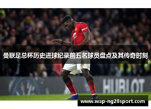 曼联足总杯历史进球纪录前五名球员盘点及其传奇时刻