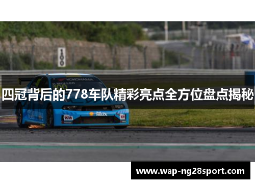 四冠背后的778车队精彩亮点全方位盘点揭秘