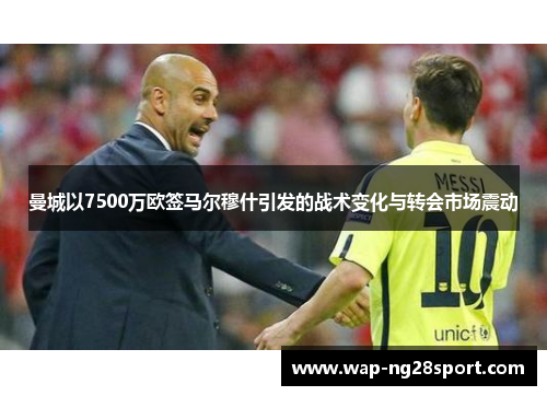 曼城以7500万欧签马尔穆什引发的战术变化与转会市场震动
