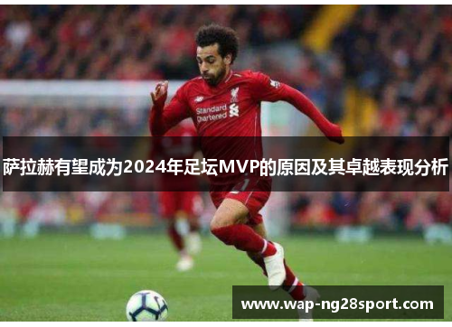 萨拉赫有望成为2024年足坛MVP的原因及其卓越表现分析