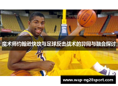 魔术师约翰逊快攻与足球反击战术的异同与融合探讨