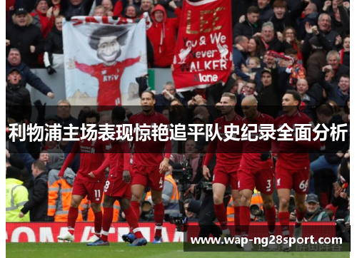 利物浦主场表现惊艳追平队史纪录全面分析