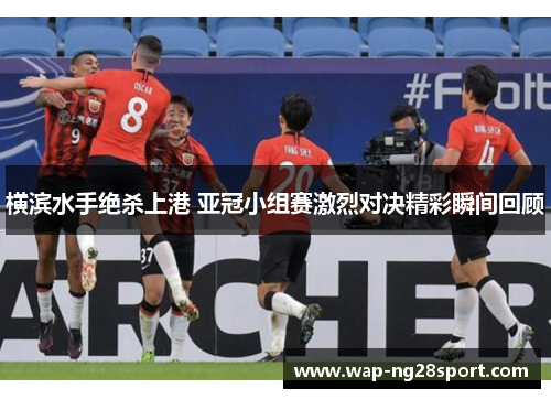 横滨水手绝杀上港 亚冠小组赛激烈对决精彩瞬间回顾