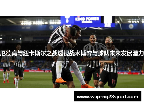 厄德高与纽卡斯尔之战透视战术博弈与球队未来发展潜力