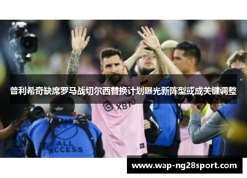 普利希奇缺席罗马战切尔西替换计划曝光新阵型或成关键调整
