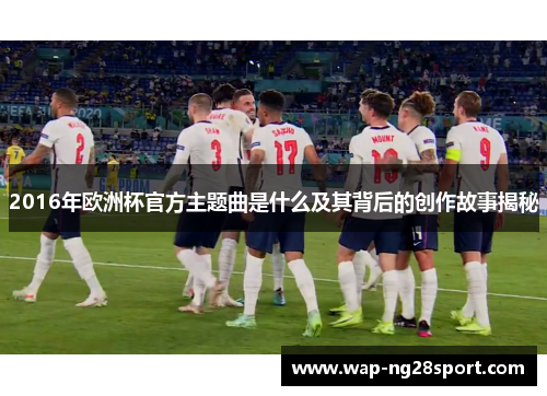 2016年欧洲杯官方主题曲是什么及其背后的创作故事揭秘