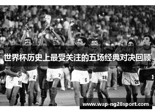 世界杯历史上最受关注的五场经典对决回顾