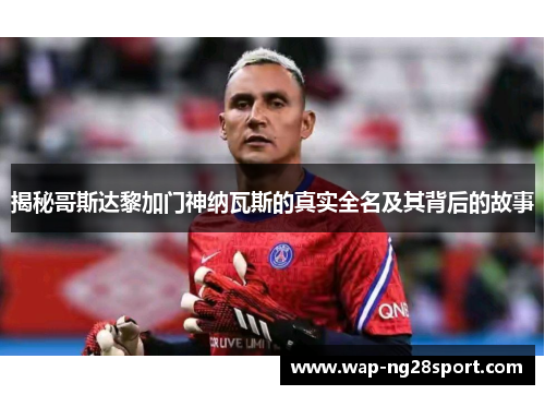 揭秘哥斯达黎加门神纳瓦斯的真实全名及其背后的故事