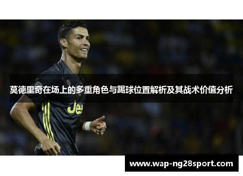 莫德里奇在场上的多重角色与踢球位置解析及其战术价值分析