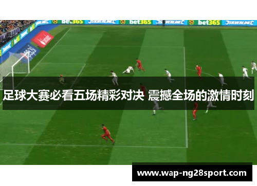 足球大赛必看五场精彩对决 震撼全场的激情时刻