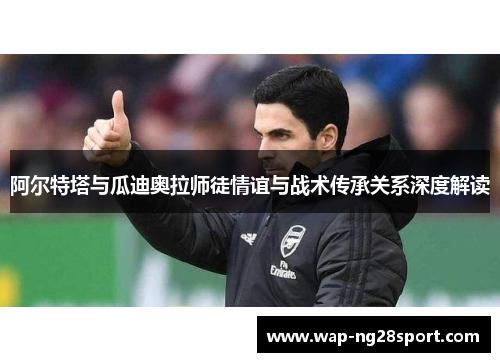 阿尔特塔与瓜迪奥拉师徒情谊与战术传承关系深度解读
