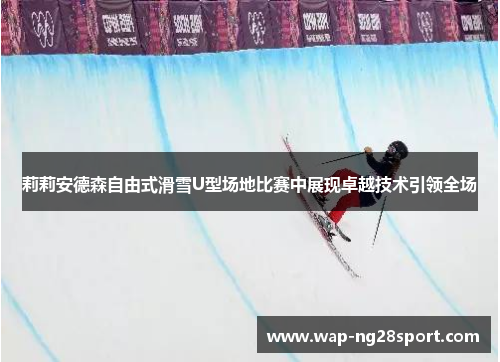 莉莉安德森自由式滑雪U型场地比赛中展现卓越技术引领全场