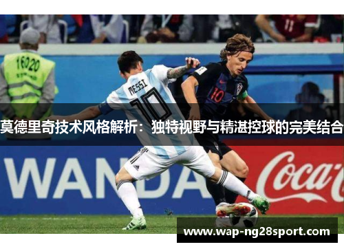 莫德里奇技术风格解析：独特视野与精湛控球的完美结合
