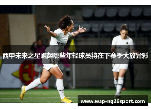 西甲未来之星崛起哪些年轻球员将在下赛季大放异彩